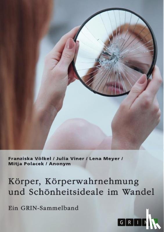 Völkel, Franziska, Viner, Julia, Meyer, Lena, Polacek, Mitja - Körper, Körperwahrnehmung und Schönheitsideale im Wandel. Der Körper und seine Bedeutung in gesellschaftlichen Debatten