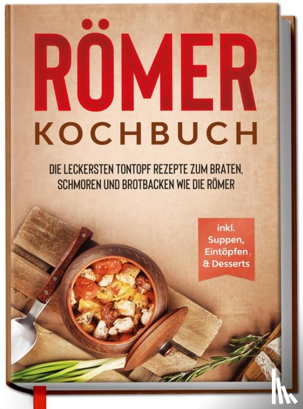 Schulte, Elisa - Römer Kochbuch: Die leckersten Tontopf Rezepte zum Braten, Schmoren und Brotbacken wie die Römer - inkl. Suppen, Eintöpfen & Desserts