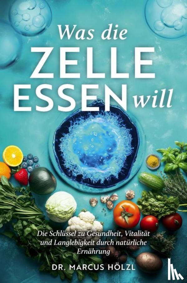 Hölzl, Marcus - Was die Zelle essen will: Die Schlüssel zu Gesundheit, Vitalität und Langlebigkeit durch natürliche Ernährung