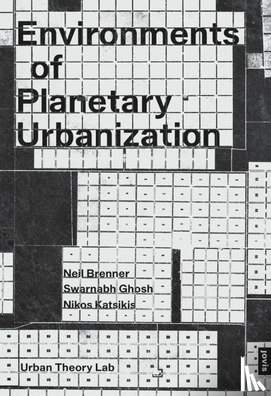 Brenner, Neil, Ghosh, Swarnabh, Katsikis, Nikos - Environments of Planetary Urbanization