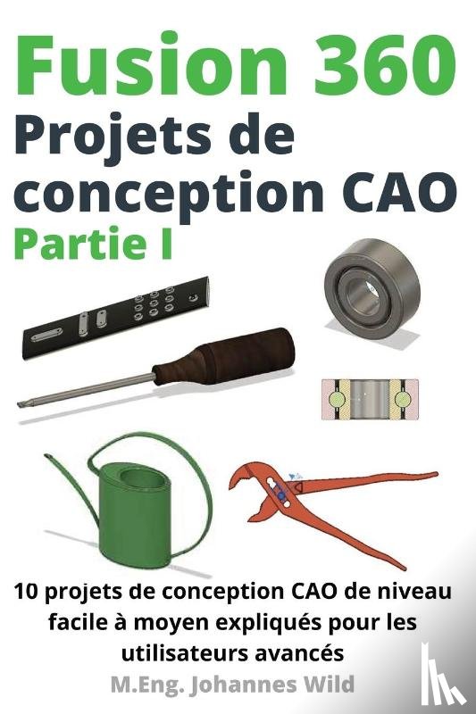 Wild, M Eng Johannes - Fusion 360 Projets de conception CAO Partie I