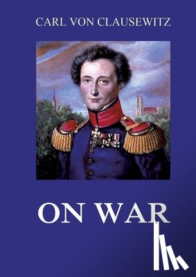 Clausewitz, Carl Von - On War: All eight volumes: Biographically Annotated Edition