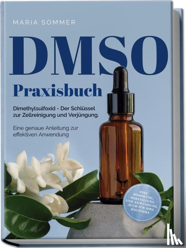 Sommer, Maria - DMSO Praxisbuch: Dimethylsulfoxid - Der Schlüssel zur Zellreinigung und Verjüngung. Eine genaue Anleitung zur effektiven Anwendung inkl. Dosierung, Herstellung und Anwendung, auch für Ihre Haustiere