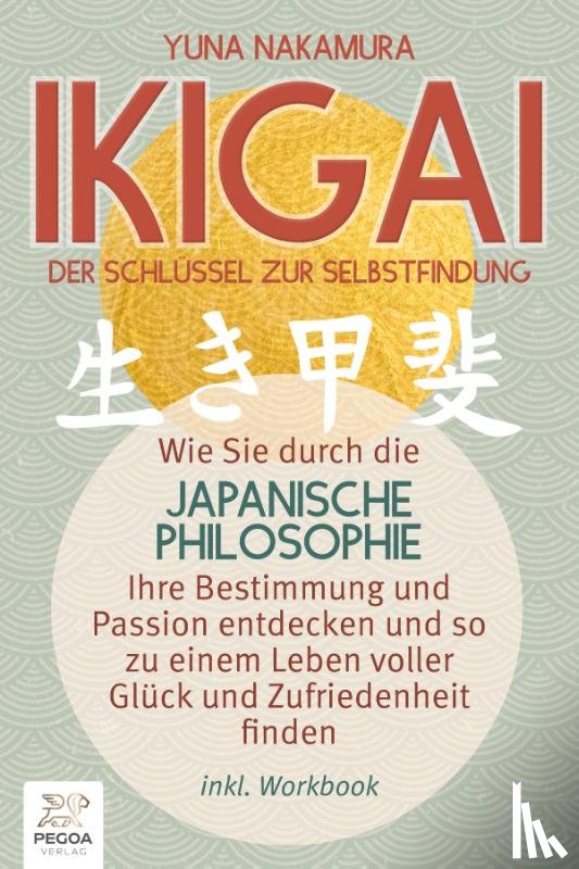 Nakamura, Yuna - Ikigai - Der Schlüssel zur Selbstfindung: Wie Sie durch die japanische Philosophie Ihre Bestimmung und Passion entdecken und so zu einem Leben voller Glück und Zufriedenheit finden (inkl. Workbook)