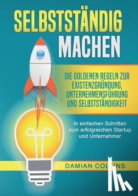 Collins, Damian - Selbstständig Machen: Die goldenen Regeln zur Existenzgründung, Unternehmensführung und Selbstständigkeit - In einfachen Schritten zum erfolgreichen S