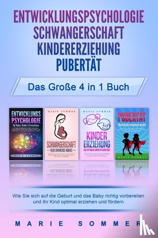 Sommer, Marie - ENTWICKLUNGSPSYCHOLOGIE - SCHWANGERSCHAFT - KINDERERZIEHUNG - PUBERTÄT - Das große 4 in 1 Buch: Wie Sie sich auf die Geburt und das Baby richtig vorbereiten und Ihr Kind optimal erziehen und fördern