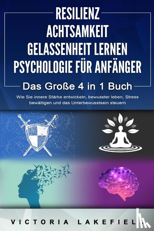 Lakefield, Victoria - RESILIENZ - ACHTSAMKEIT - GELASSENHEIT LERNEN - PSYCHOLOGIE FÜR ANFÄNGER - Das Große 4 in1 Buch: Wie Sie innere Stärke entwickeln, bewusster leben, Stress bewältigen und das Unterbewusstsein steuern