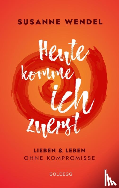 Wendel, Susanne - Heute komme ich zuerst. Lieben und leben ohne Kompromisse. Ein ungewöhnlicher Beziehungs-Ratgeber: Wie Sie Liebe und Lust in Ihrer Partnerschaft neu entfachen und dabei sich selbst finden.