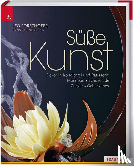 Forsthofer, Leo, Lienbacher, Ernst - Süße Kunst Dekor in Konditorei und Patisserie Marzipan . Schokolade . Zucker . Gebackenes