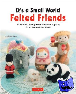 Susa, Sachiko - It's a Small World Felted Friends by Sachiko Susa