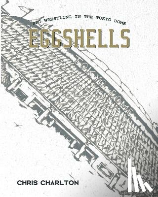 Charlton, Matt - Eggshells: Pro Wrestling In The Tokyo Dome