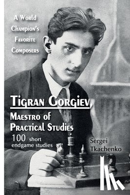 Tkachenko, Sergei - Tigran Gorgiev, Maestro of Practical Studies: A World Champion's Favorite Composers