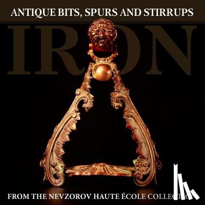 Nevzorova, Lydia - Iron: Antique Bits, Spurs and Stirrups from the Nevzorov Haute Ecole Collection