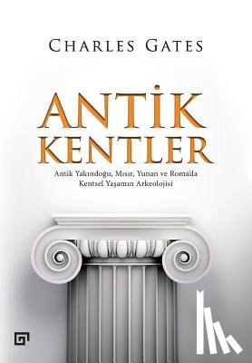 Gates, Charles - Antik Kentler: Antik Yakindogu, Misir, Yunan Ve Roma'da Kentsel Yasamin Arkeolojisi