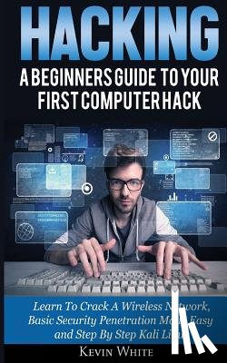 White, Kevin - Hacking: A Beginners Guide To Your First Computer Hack; Learn To Crack A Wireless Network, Basic Security Penetration Made Easy