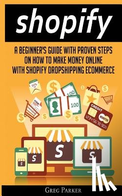 Parker, Greg - Shopify: A Beginner's Guide With Proven Steps On How To Make Money Online With Shopify Dropshipping Ecommerce