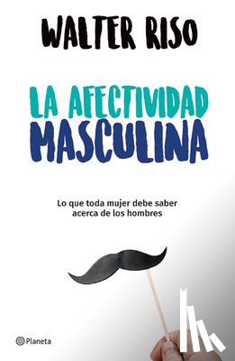 Riso, Walter - La Afectividad Masculina: Lo Que Toda Mujer Debe Saber Sobre Los Hombres / Male Emotions: What Every Woman Should Know about Men