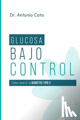 Cota, Antonio - Glucosa Bajo Control: Cómo revertir la diabetes paso a pso