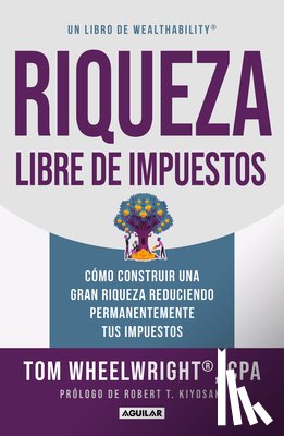 Wheelwright, Tom - Riqueza Libre de Impuestos: Cómo Construir Una Gran Riqueza Reduciendo Permanentemente Tus Impuestos/ Tax-Free Wealth: How to Build Massive Wealth