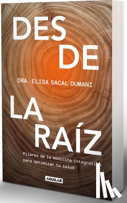 Sacal, Elisa - Desde La Raíz. Pilares de la Medicina Integrativa Para Optimizar Tu Salud / From the Core: Foundations of Integrative Medicine to Optimize Your Health