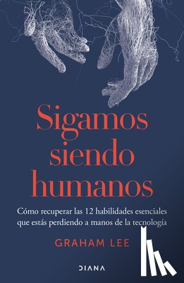 Lee, Graham - Sigamos Siendo Humanos: Cómo Recuperar Las 12 Habilidades Esenciales Que Estás Perdiendo a Manos de la Tecnología / Human Being