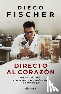 Fischer, Diego - Directo Al Corazón: Orestes Fiandra, El Inventor Que Revolucionó La Cardiología / Straight to the Heart: Orestes Fiandra, the Inventor Who Revolutioni