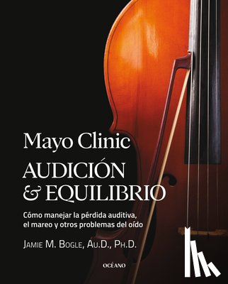 Bogle, Jamie M. - Mayo Clinic. Audición Y Equilibrio / Mayo Clinic. Hearing and Balance: Cómo Manejar La Pérdida Auditiva, El Mareo Y Otros Problemas del Oído / How to