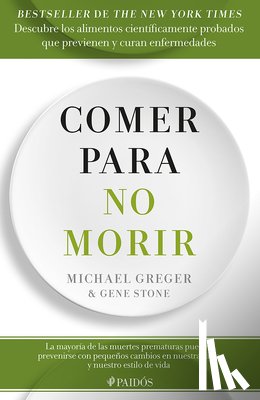 Greger, Michael - Comer Para No Morir: Descubre Los Alimentos Científicamente Probados Que Previenen Y Curan Enfermedades / How Not to Die