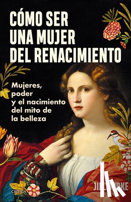 Burke, Jill - Cómo Ser Una Mujer del Renacimiento: Mujeres, Poder Y El Nacimiento del Mito de la Belleza / How to Be a Renaissance Woman