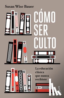 Bauer, Susan Wise - Cómo Ser Culto: La Educación Clásica Que Nunca Recibiste / The Well-Educated Mind