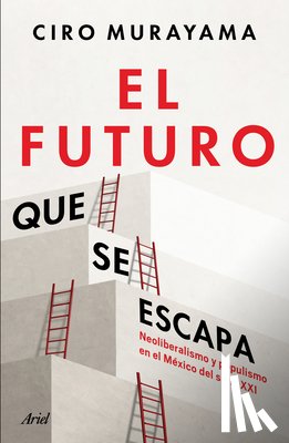 Murayama, Ciro - El Futuro Que Se Escapa: Neoliberalismo Y Populismo En El México del Siglo XXI / The Future Is Nearly Gone: Neoliberalism and Populism in 21st-Century