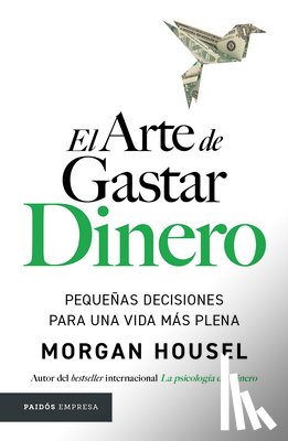 Housel, Morgan - El Arte de Gastar Dinero: Pequeñas Decisiones Para Una Vida Más Plena / The Art of Spending Money: Simpler Choices for a Richer Life