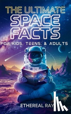 Ray, Ethereal - The Ultimate Space Facts for Kids, Teens, & Adults: Blast Off on a Journey Through the Cosmos and Discover Mind-Blowing Facts, Records, Mysteries, Inv