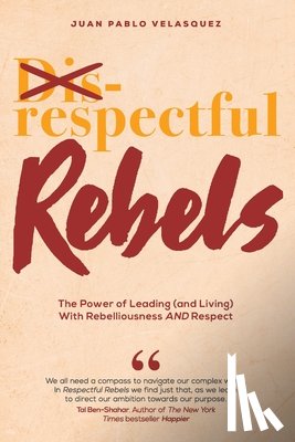 Velasquez, Juan Pablo - Respectful Rebels: The Power of Leading (and Living) With Rebelliousness AND Respect