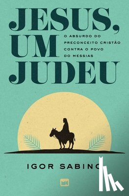 Sabino, Igor - Jesus, um judeu: O absurdo do preconceito cristão contra o povo do Messias
