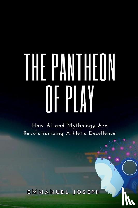 Joseph, Emmanuel - The Pantheon of Play, How AI and Mythology Are Revolutionizing Athletic Excellence