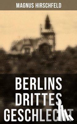 Hirschfeld, Magnus - Berlins drittes Geschlecht: Das homosexuelle Leben um das Jahr 1900