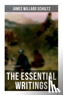 Schultz, James Willard - The Essential Writings of James Willard Schultz: In the Great Apache Forest, With the Indians in the Rockies, Rising Wolf the White Blackfoot...