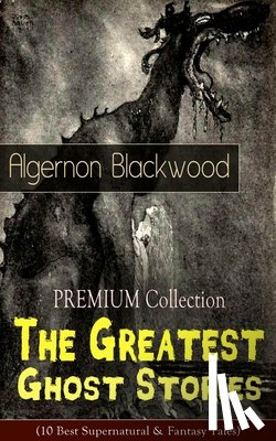 Blackwood, Algernon - The PREMIUM Collection - The Greatest Ghost Stories of Algernon Blackwood (10 Best Supernatural & Fantasy Tales)