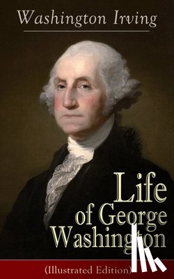 Irving, Washington - Life of George Washington (Illustrated Edition)