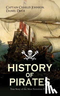 Defoe, Daniel, Johnson, Captain Charles - HISTORY OF PIRATES - True Story of the Most Notorious Pirates