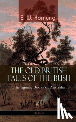 Hornung, E W - THE OLD BRITISH TALES OF THE BUSH - 5 Intriguing Books of Australia (Illustrated)