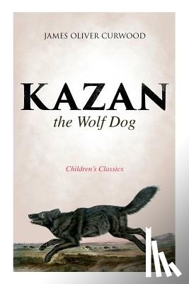 Curwood, James Oliver - Kazan, the Wolf Dog (Children's Classics)