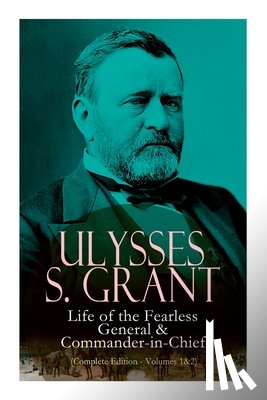 Grant, Ulysses S. - Ulysses S. Grant: Life of the Fearless General & Commander-in-Chief (Complete Edition - Volumes 1&2)