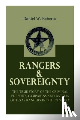 Roberts, Daniel W. - Rangers & Sovereignty - The True Story of the Criminal Pursuits, Campaigns and Battles of Texas Rangers in 19th Century