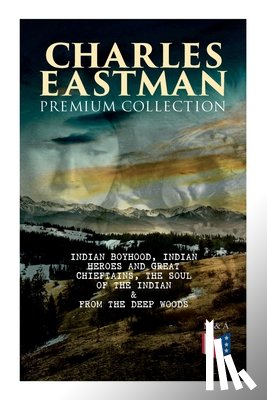 Eastman, Charles A. - CHARLES EASTMAN Premium Collection: Indian Boyhood, Indian Heroes and Great Chieftains, The Soul of the Indian & From the Deep Woods to Civilization