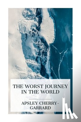 Cherry-Garrard, Apsley - The Worst Journey in the World: Antarctic 1910-1913