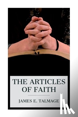Talmage, James E. - The Articles of Faith: A Series of Lectures on the Principal Doctrines of the Church of Jesus Christ of Latter-Day Saints