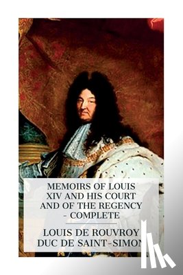 Saint-Simon, Louis De Rouvroy Duc De - Memoirs of Louis XIV and His Court and of the Regency - Complete