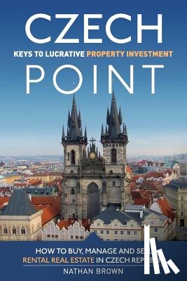 Brown, Nathan - Czech Point: Keys to Lucrative Property Investment: How to Buy, Manage and Sell Rental Real Estate in Czech Republic